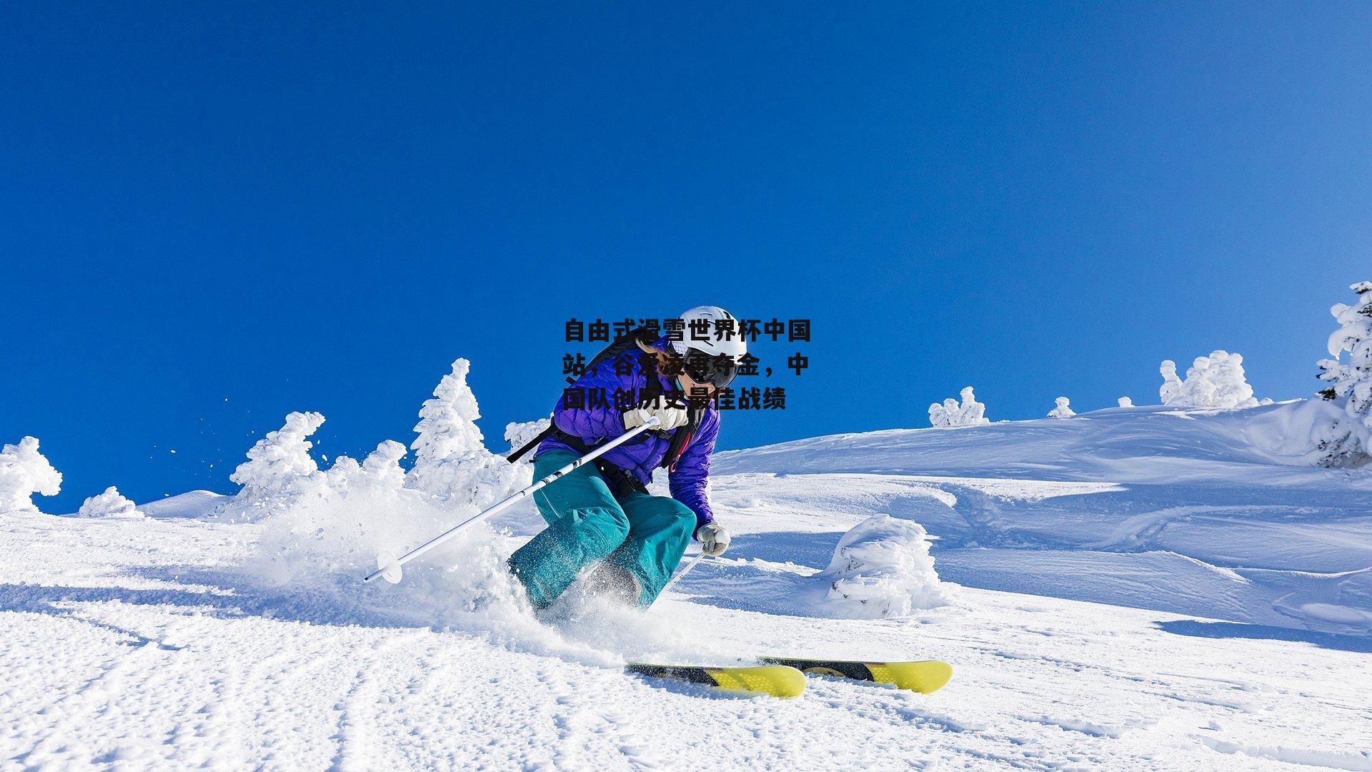 自由式滑雪世界杯中国站，谷爱凌再夺金，中国队创历史最佳战绩