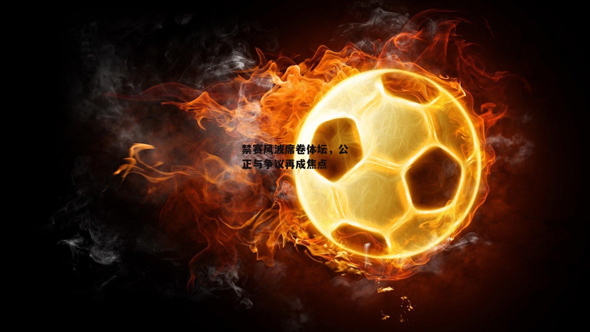 禁赛风波席卷体坛，公正与争议再成焦点